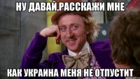 ну давай,расскажи мне как украина меня не отпустит