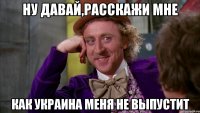 ну давай,расскажи мне как украина меня не выпустит
