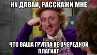 ну давай, расскажи мне что ваша группа не очередной плагиат