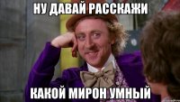 ну давай расскажи какой мирон умный