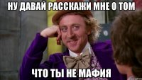 ну давай расскажи мне о том что ты не мафия