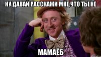 ну давай расскажи мне,что ты не мамаёб