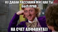 ну давай расскажи мне как ты был прав на счет алфавита))