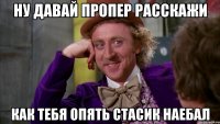ну давай пропер расскажи как тебя опять стасик наебал