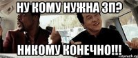 ну кому нужна зп? никому конечно!!!