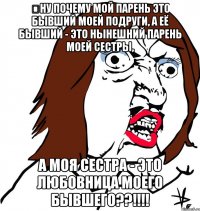 ну почему мой парень это бывший моей подруги, а её бывший - это нынешний парень моей сестры, а моя сестра - это любовница моего бывшего??!!!