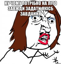 ну чому потрібно на літо завжди задати якісб завдання 