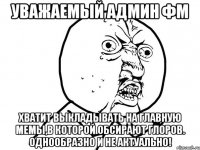 уважаемый админ фм хватит выкладывать на главную мемы,в которой обсирают глоров. однообразно и не актуально!