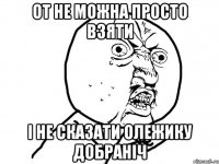 от не можна просто взяти і не сказати олежику добраніч