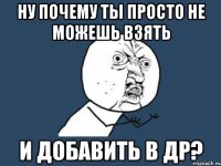 ну почему ты просто не можешь взять и добавить в др?