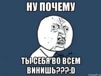 ну почему ты себя во всем винишь???:d