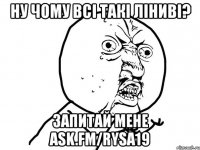 ну чому всі такі ліниві? запитай мене ask.fm/rysa19