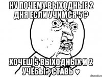 ну почему выходные 2 дня если учимся 5 ? хочеш 5 выходных и 2 учёбы? ставь ♥