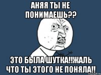 аняя ты не понимаешь?? это была шутка!!жаль что ты этого не поняла!!