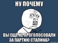 ну почему вы ещё не проголосовали за партию сталина?