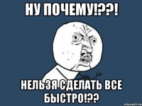 ну почему!??! нельзя сделать все быстро!??