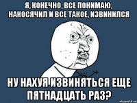 я, конечно, все понимаю, накосячил и все такое, извинился ну нахуя извиняться еще пятнадцать раз?