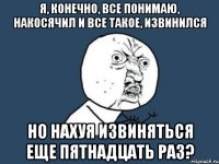 я, конечно, все понимаю, накосячил и все такое, извинился но нахуя извиняться еще пятнадцать раз?