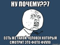 ну почему??7 есть же такой человек который смотрит это фото фуууу