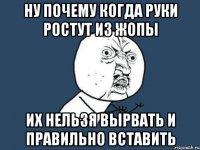 ну почему когда руки ростут из жопы их нельзя вырвать и правильно вставить