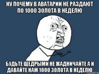 ну почему в аватарии не раздают по 1000 золота в неделю будьте щедрыми не жадничайте а и давайте нам 1000 золота в неделю