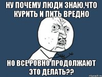 ну почему люди знаю,что курить и пить вредно но все ровно продолжают это делать??