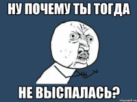 ну почему ты тогда не выспалась?