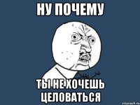 ну почему ты не хочешь целоваться