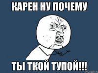 карен ну почему ты ткой тупой!!!