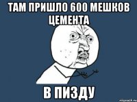 там пришло 600 мешков цемента в пизду