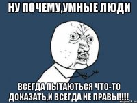 ну почему,умные люди всегда пытаються что-то доказать,и всегда не правы!!!