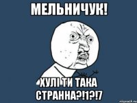 мельничук! хулі ти така странна?!1?!7