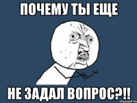 почему ты еще не задал вопрос?!!