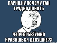 парни,ну почему так трудно понять что ты безумно нравишься девушке??