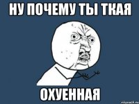 ну почему ты ткая охуенная