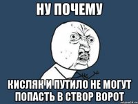 ну почему кисляк и путило не могут попасть в створ ворот