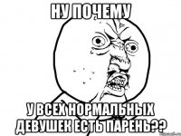 ну почему у всех нормальных девушек есть парень??