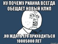 ну почему рианна всегда обещает новый клип ,но ждать его приходиться 10005000 лет