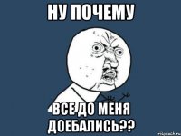 ну почему все до меня доебались??