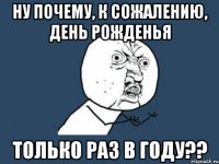 ну почему, к сожалению, день рожденья только раз в году??