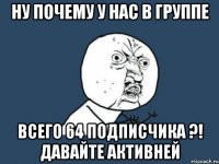 ну почему у нас в группе всего 64 подписчика ?! давайте активней