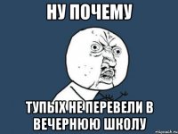 ну почему тупых не перевели в вечернюю школу
