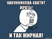канунникова-хватит жрать! и так жирная!