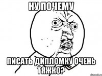 ну почему писать дипломку очень тяжко?