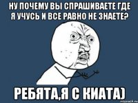 ну почему вы спрашиваете где я учусь и все равно не знаете? ребята,я с киата)