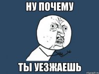 ну почему ты уезжаешь
