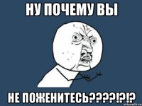 ну почему вы не поженитесь???!?!?