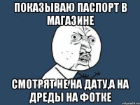 показываю паспорт в магазине смотрят не на дату,а на дреды на фотке