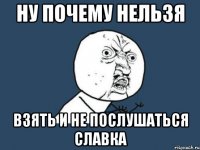 ну почему нельзя взять и не послушаться славка