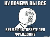 ну почему вы все время повторяете про френдзону